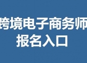 跨境电子商务师报名入口(跨境电子商务师平台)